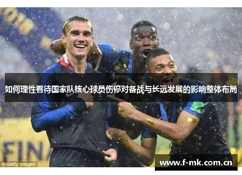 如何理性看待国家队核心球员伤停对备战与长远发展的影响整体布局